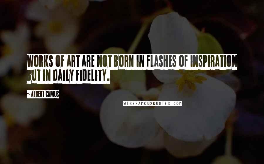 Albert Camus Quotes: Works of art are not born in flashes of inspiration but in daily fidelity.