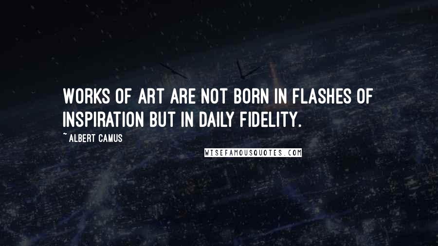 Albert Camus Quotes: Works of art are not born in flashes of inspiration but in daily fidelity.