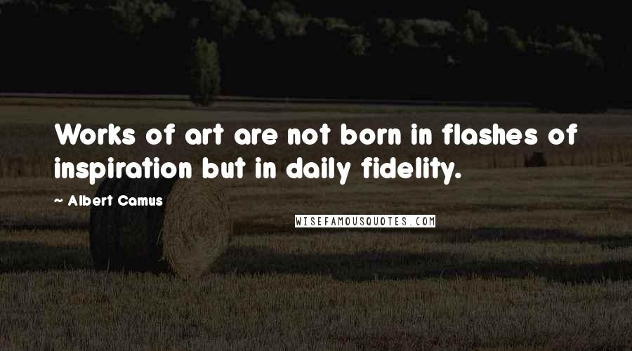 Albert Camus Quotes: Works of art are not born in flashes of inspiration but in daily fidelity.