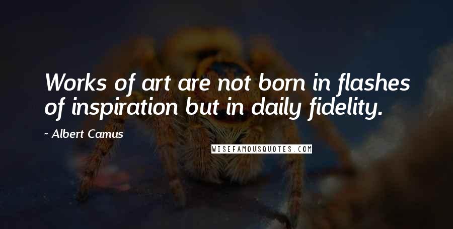 Albert Camus Quotes: Works of art are not born in flashes of inspiration but in daily fidelity.