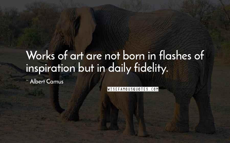 Albert Camus Quotes: Works of art are not born in flashes of inspiration but in daily fidelity.