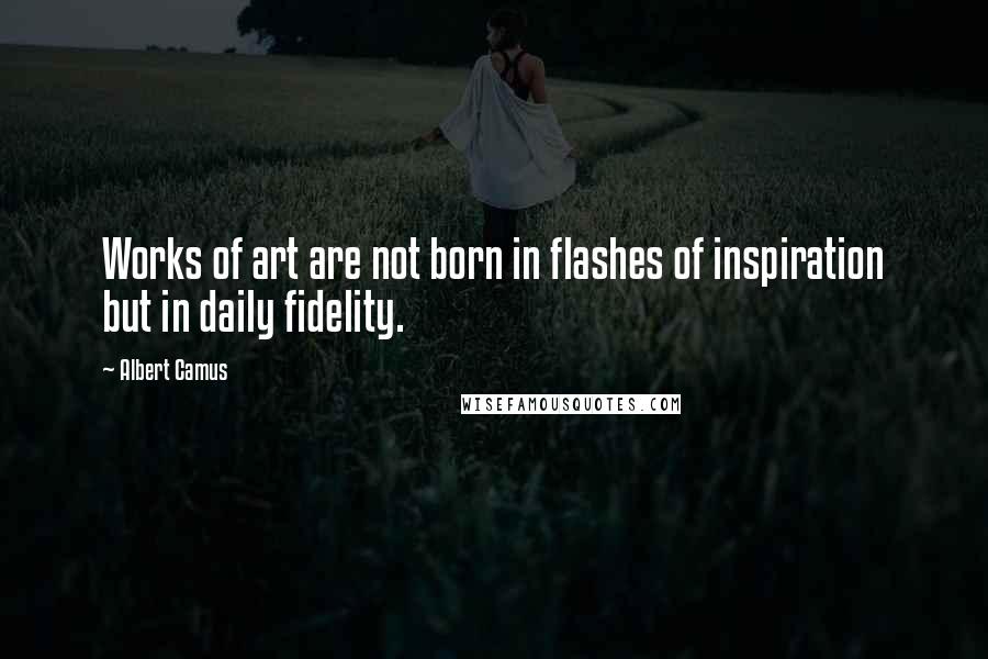 Albert Camus Quotes: Works of art are not born in flashes of inspiration but in daily fidelity.