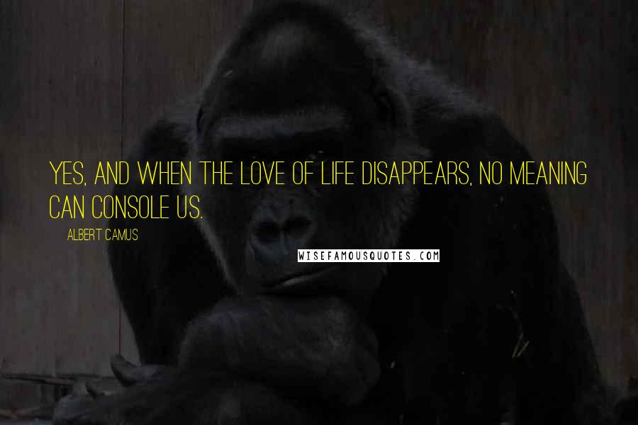 Albert Camus Quotes: Yes, and when the love of life disappears, no meaning can console us.