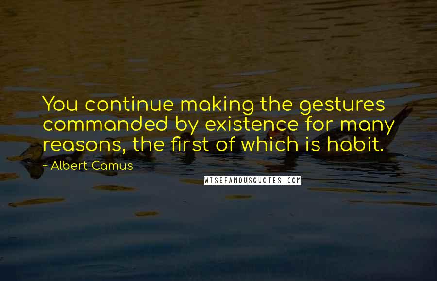 Albert Camus Quotes: You continue making the gestures commanded by existence for many reasons, the first of which is habit.