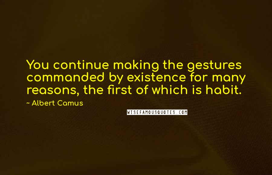 Albert Camus Quotes: You continue making the gestures commanded by existence for many reasons, the first of which is habit.