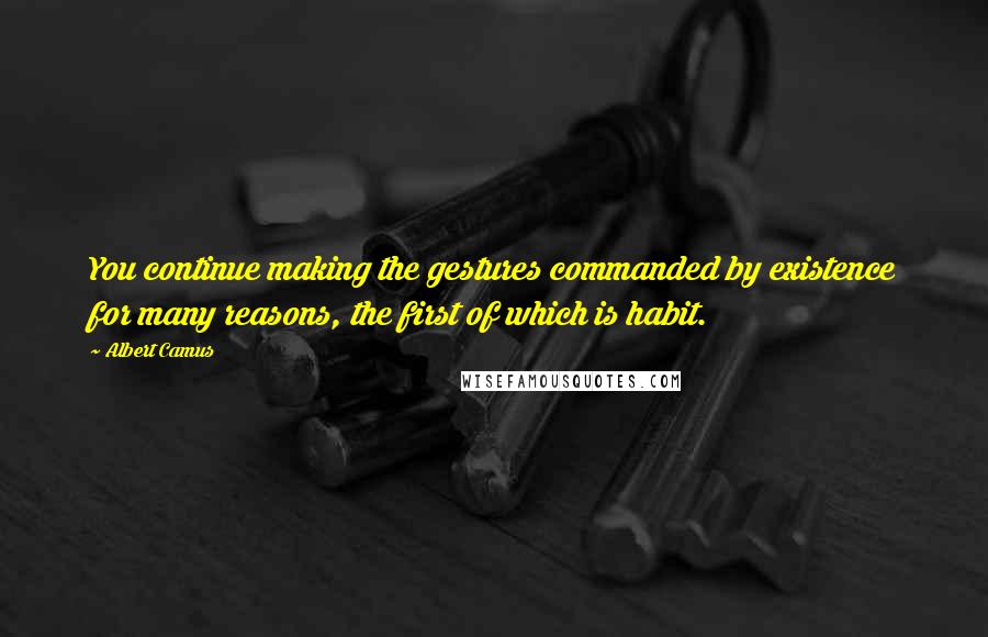 Albert Camus Quotes: You continue making the gestures commanded by existence for many reasons, the first of which is habit.