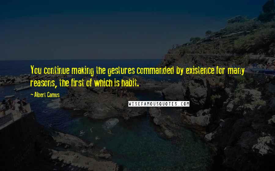 Albert Camus Quotes: You continue making the gestures commanded by existence for many reasons, the first of which is habit.