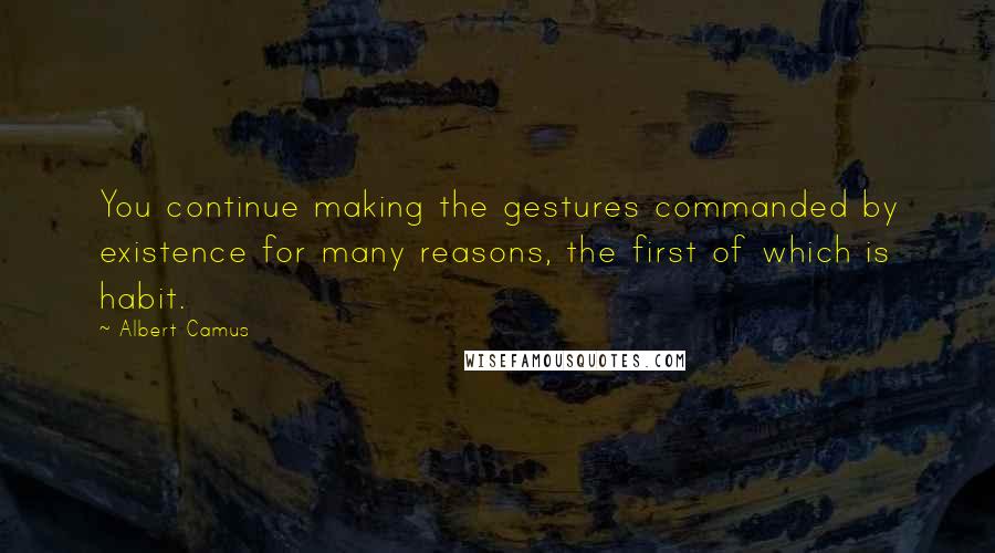 Albert Camus Quotes: You continue making the gestures commanded by existence for many reasons, the first of which is habit.