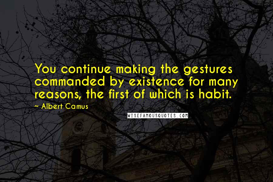 Albert Camus Quotes: You continue making the gestures commanded by existence for many reasons, the first of which is habit.