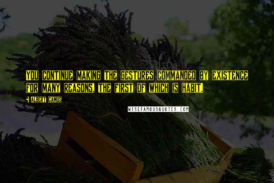 Albert Camus Quotes: You continue making the gestures commanded by existence for many reasons, the first of which is habit.
