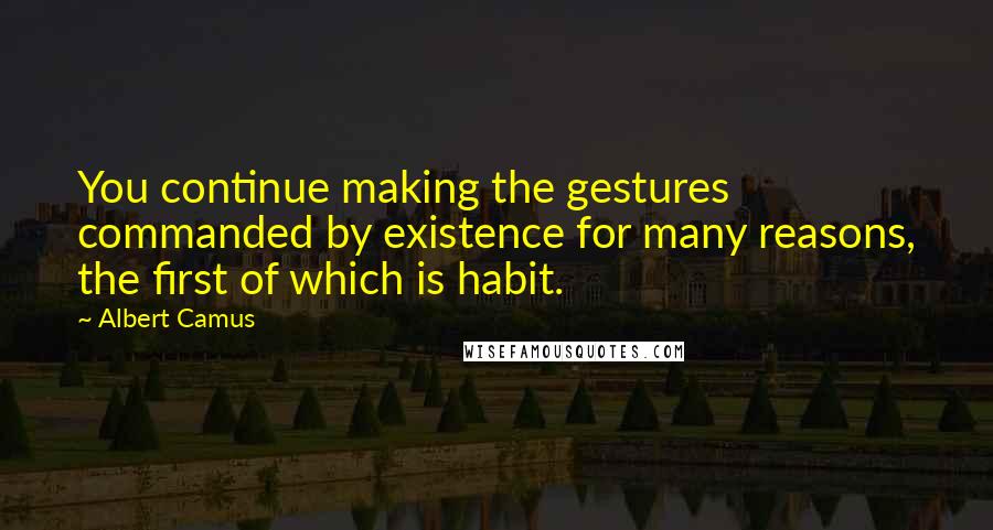 Albert Camus Quotes: You continue making the gestures commanded by existence for many reasons, the first of which is habit.