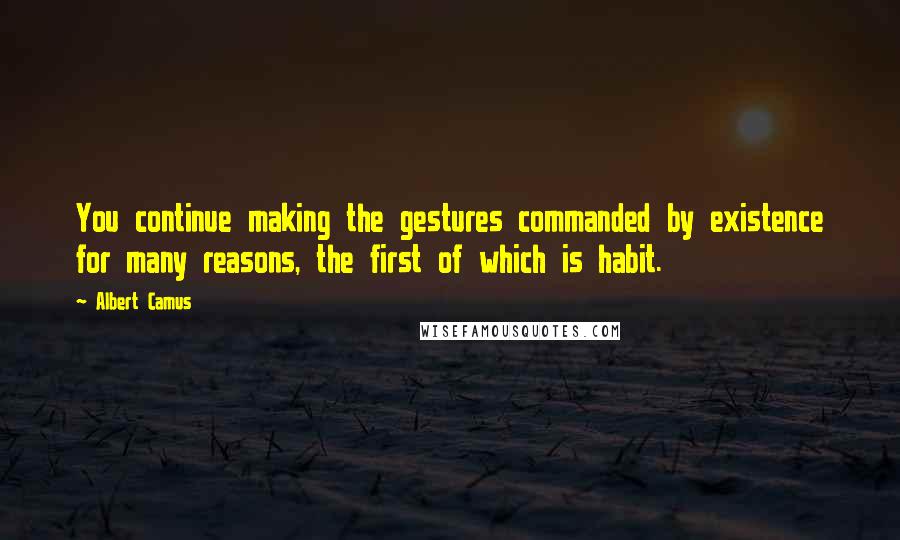 Albert Camus Quotes: You continue making the gestures commanded by existence for many reasons, the first of which is habit.