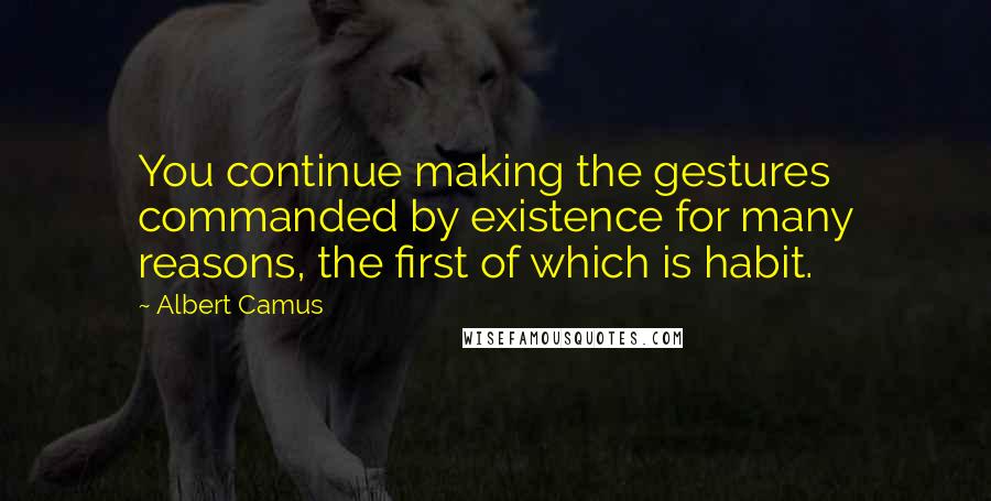 Albert Camus Quotes: You continue making the gestures commanded by existence for many reasons, the first of which is habit.