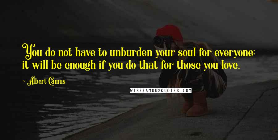 Albert Camus Quotes: You do not have to unburden your soul for everyone; it will be enough if you do that for those you love.