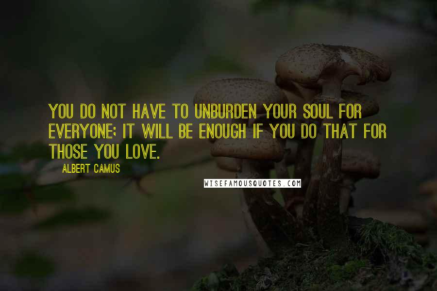 Albert Camus Quotes: You do not have to unburden your soul for everyone; it will be enough if you do that for those you love.