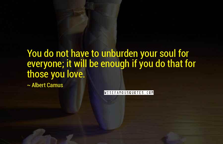 Albert Camus Quotes: You do not have to unburden your soul for everyone; it will be enough if you do that for those you love.