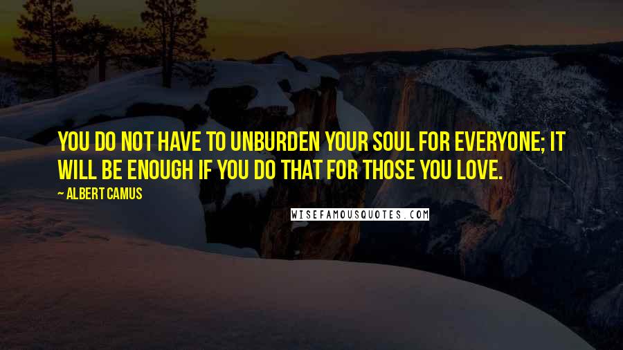 Albert Camus Quotes: You do not have to unburden your soul for everyone; it will be enough if you do that for those you love.