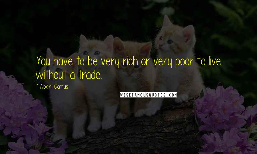 Albert Camus Quotes: You have to be very rich or very poor to live without a trade.