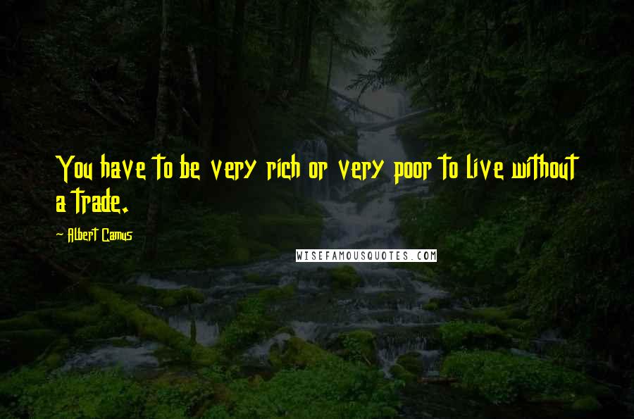 Albert Camus Quotes: You have to be very rich or very poor to live without a trade.