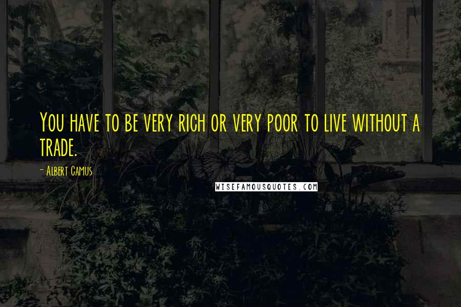 Albert Camus Quotes: You have to be very rich or very poor to live without a trade.