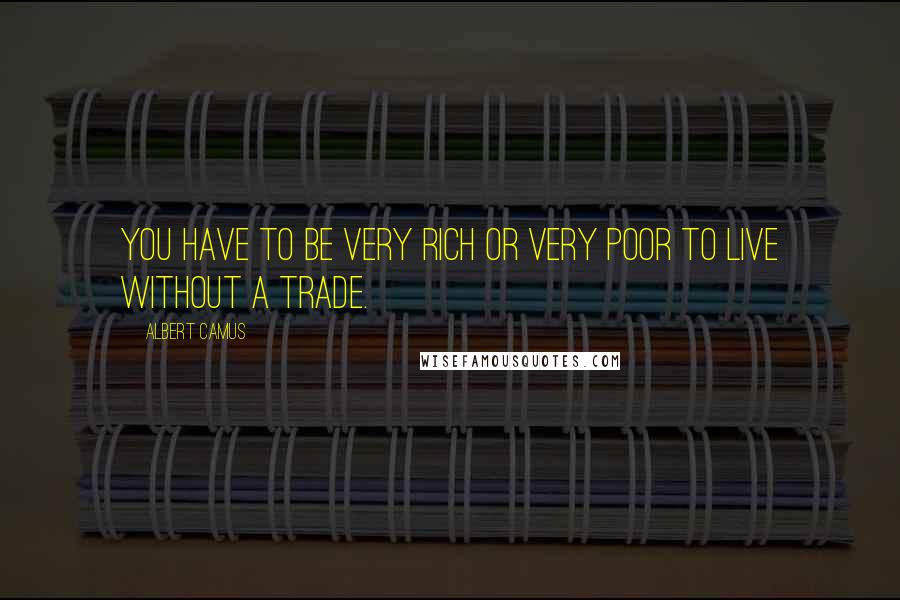 Albert Camus Quotes: You have to be very rich or very poor to live without a trade.