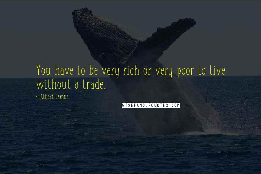 Albert Camus Quotes: You have to be very rich or very poor to live without a trade.