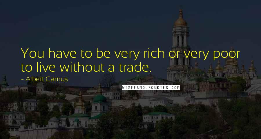 Albert Camus Quotes: You have to be very rich or very poor to live without a trade.