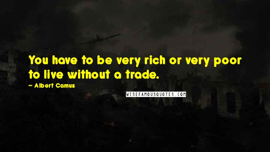 Albert Camus Quotes: You have to be very rich or very poor to live without a trade.