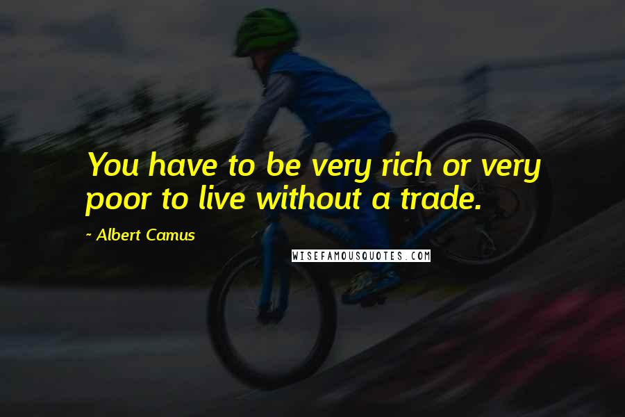 Albert Camus Quotes: You have to be very rich or very poor to live without a trade.