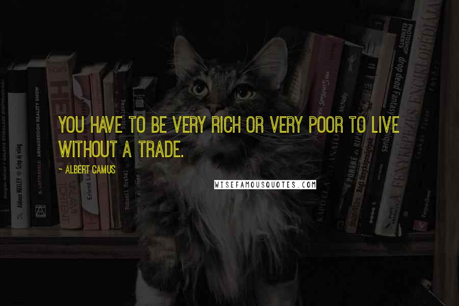 Albert Camus Quotes: You have to be very rich or very poor to live without a trade.