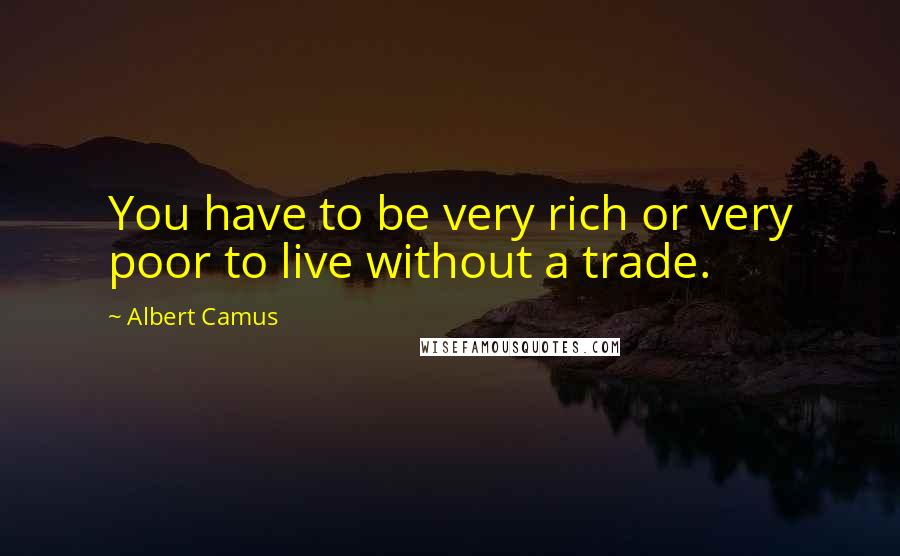 Albert Camus Quotes: You have to be very rich or very poor to live without a trade.