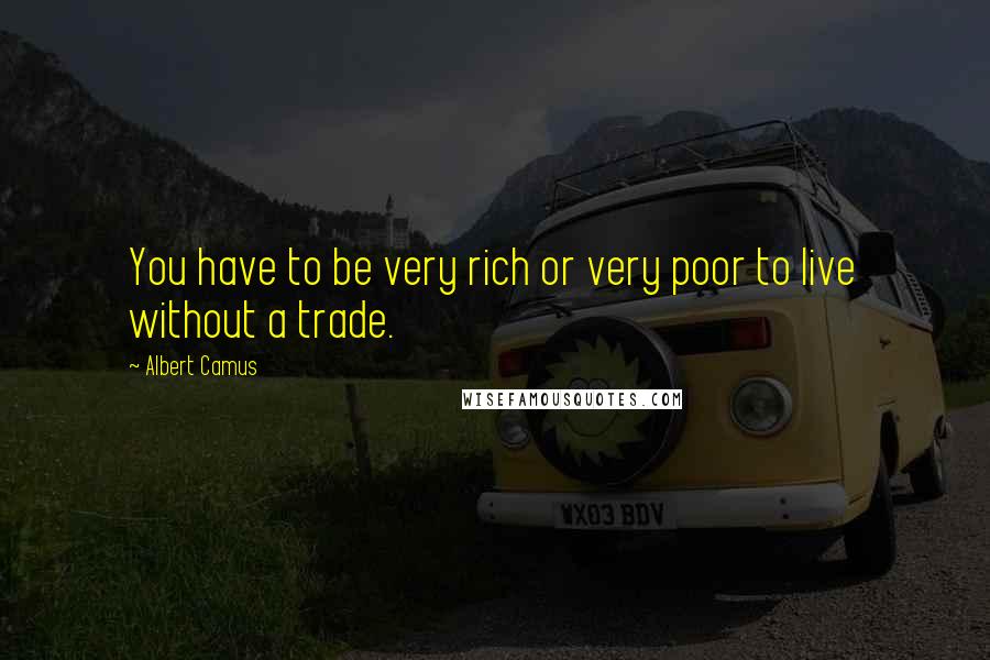 Albert Camus Quotes: You have to be very rich or very poor to live without a trade.