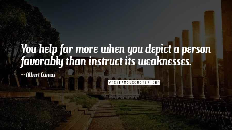 Albert Camus Quotes: You help far more when you depict a person favorably than instruct its weaknesses.