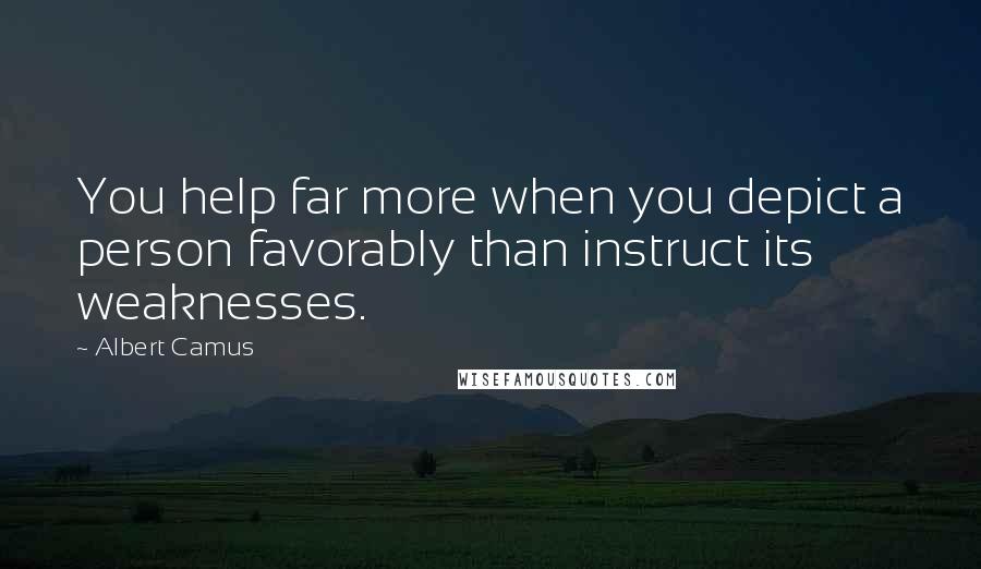 Albert Camus Quotes: You help far more when you depict a person favorably than instruct its weaknesses.