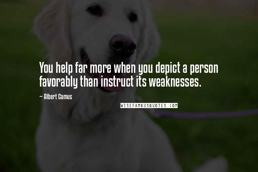 Albert Camus Quotes: You help far more when you depict a person favorably than instruct its weaknesses.