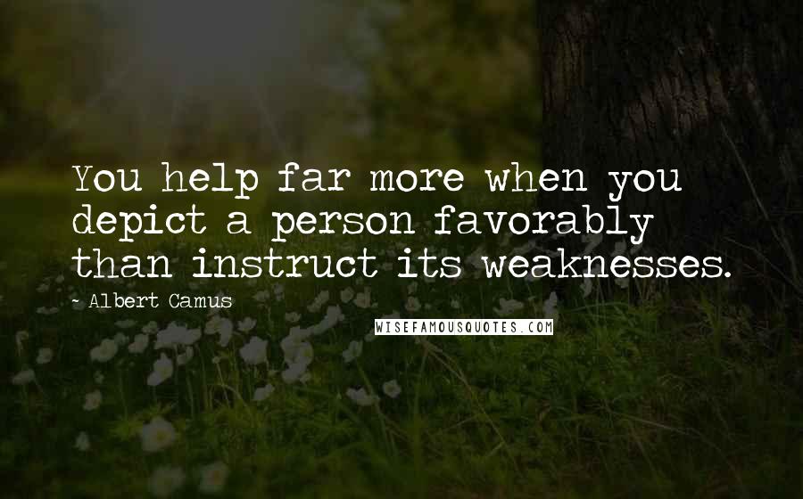 Albert Camus Quotes: You help far more when you depict a person favorably than instruct its weaknesses.