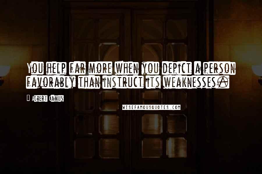 Albert Camus Quotes: You help far more when you depict a person favorably than instruct its weaknesses.