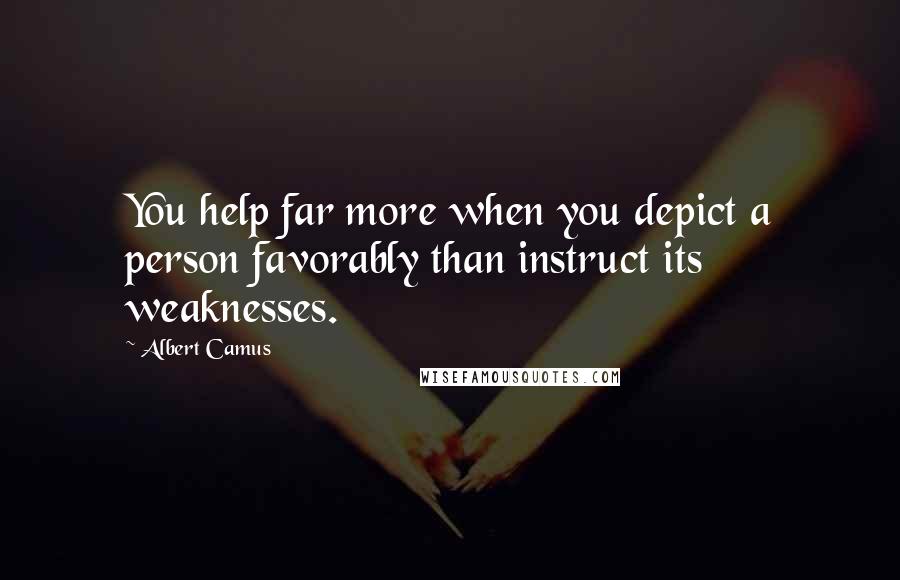 Albert Camus Quotes: You help far more when you depict a person favorably than instruct its weaknesses.