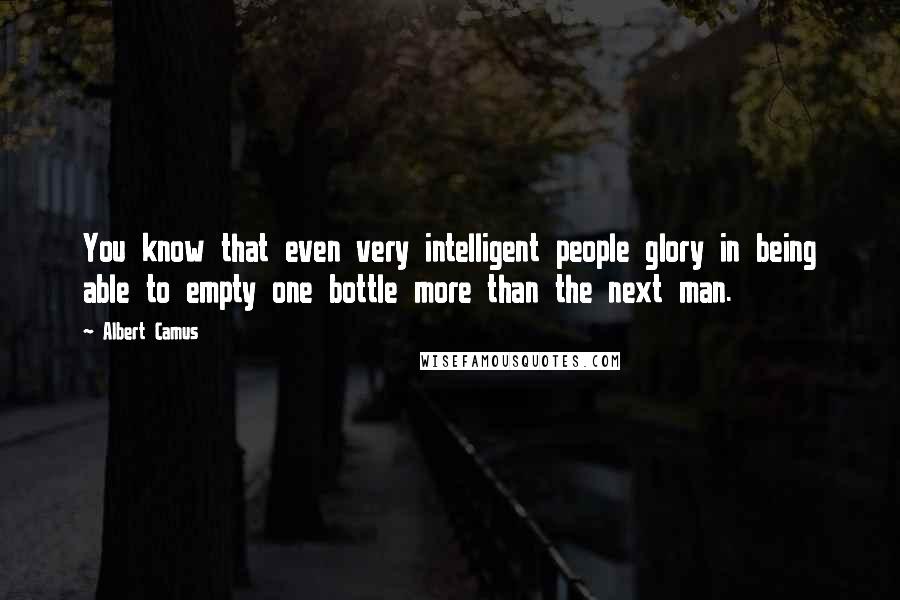 Albert Camus Quotes: You know that even very intelligent people glory in being able to empty one bottle more than the next man.