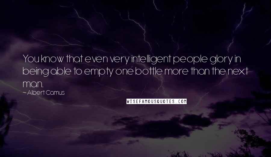 Albert Camus Quotes: You know that even very intelligent people glory in being able to empty one bottle more than the next man.