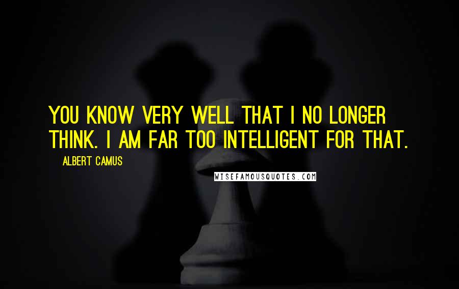 Albert Camus Quotes: You know very well that I no longer think. I am far too intelligent for that.