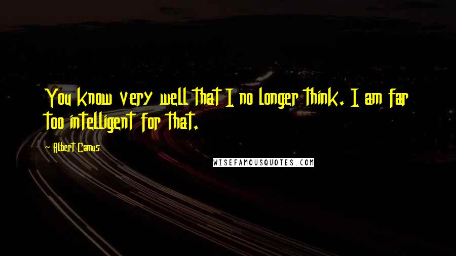 Albert Camus Quotes: You know very well that I no longer think. I am far too intelligent for that.