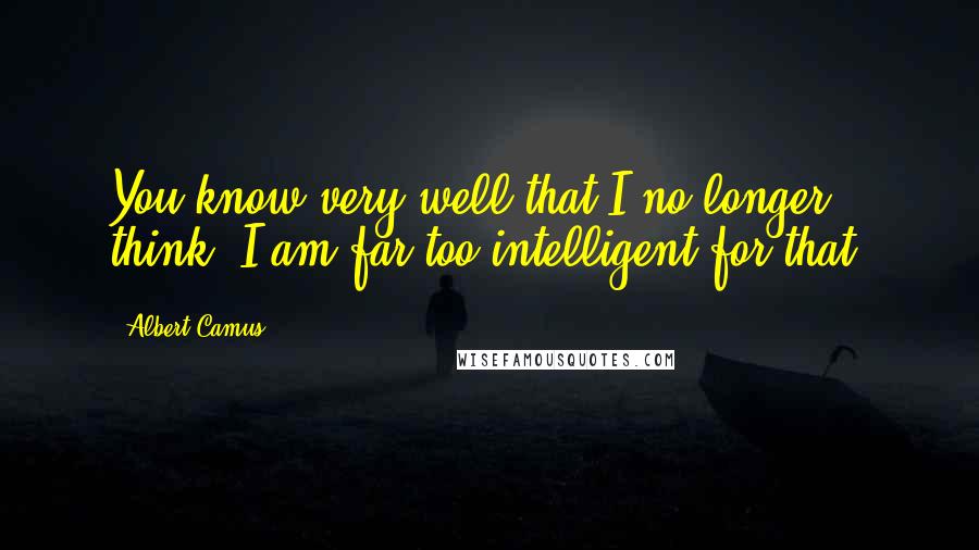 Albert Camus Quotes: You know very well that I no longer think. I am far too intelligent for that.