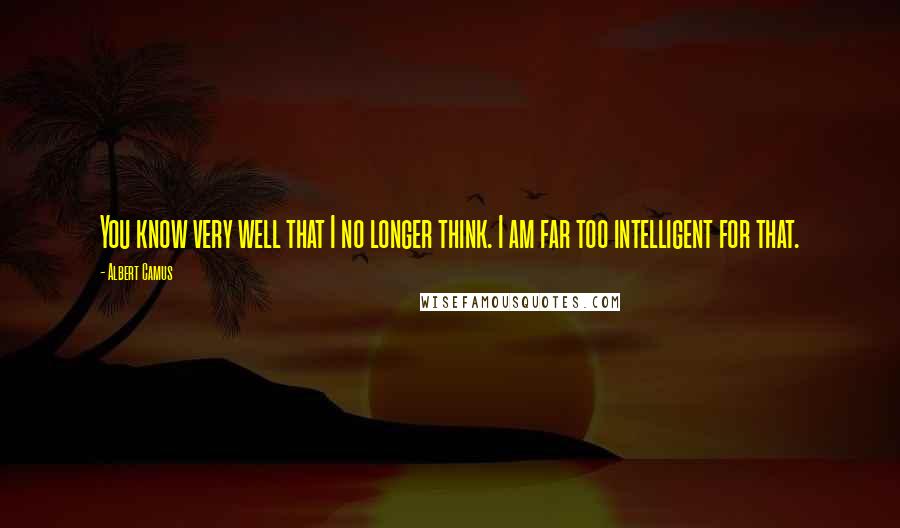 Albert Camus Quotes: You know very well that I no longer think. I am far too intelligent for that.