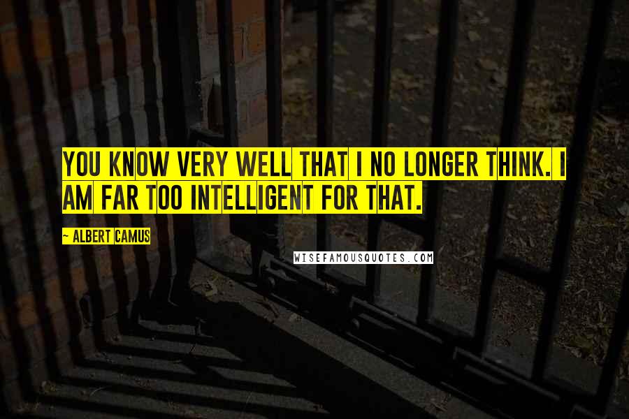 Albert Camus Quotes: You know very well that I no longer think. I am far too intelligent for that.
