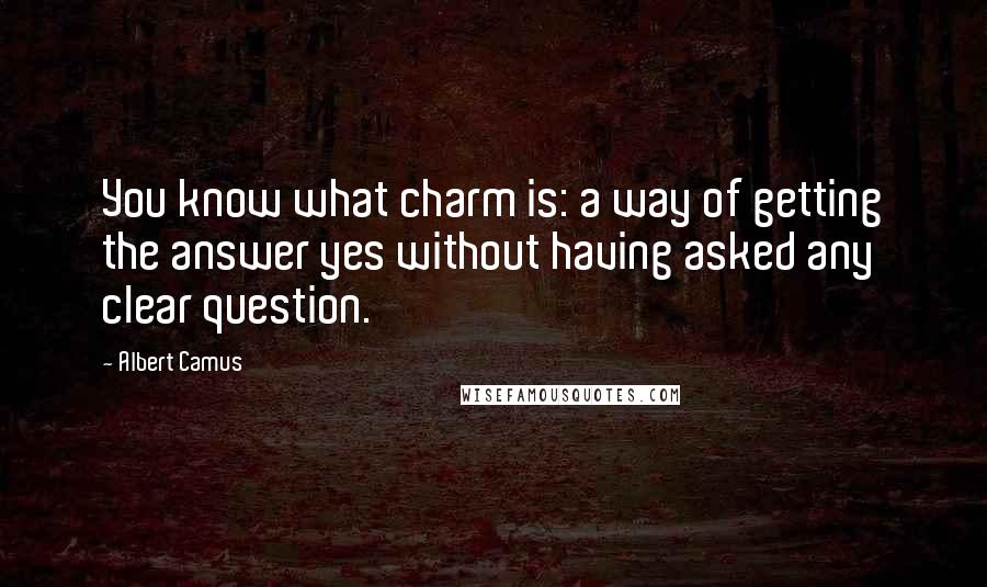 Albert Camus Quotes: You know what charm is: a way of getting the answer yes without having asked any clear question.