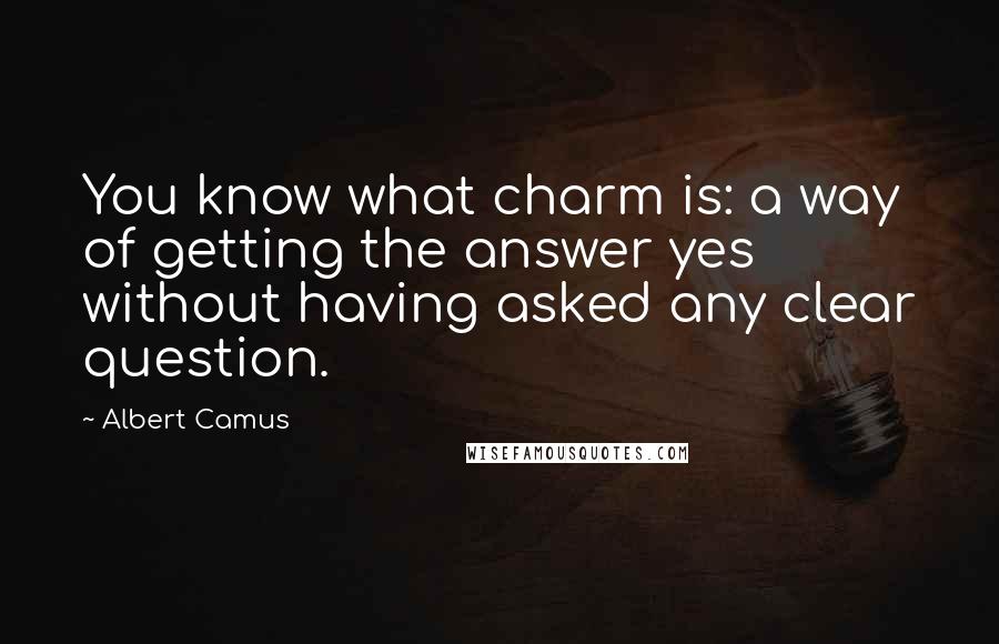 Albert Camus Quotes: You know what charm is: a way of getting the answer yes without having asked any clear question.