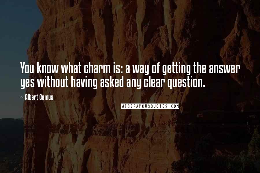 Albert Camus Quotes: You know what charm is: a way of getting the answer yes without having asked any clear question.