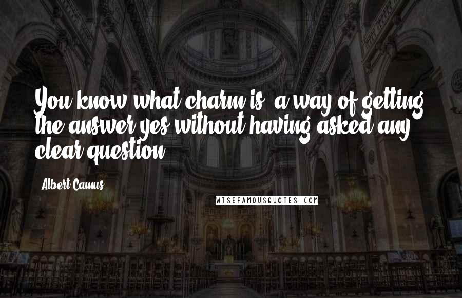 Albert Camus Quotes: You know what charm is: a way of getting the answer yes without having asked any clear question.