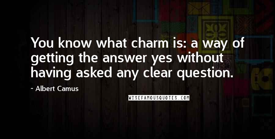 Albert Camus Quotes: You know what charm is: a way of getting the answer yes without having asked any clear question.
